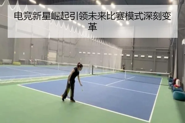 电竞新星崛起引领未来比赛模式深刻变革